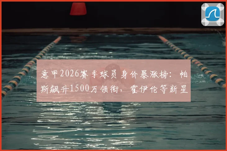 意甲2026赛季球员身价暴涨榜：帕斯飙升1500万领衔，霍伊伦等新星价值激增前十盘点