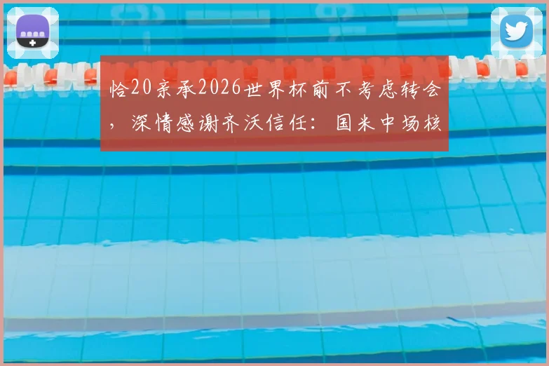 恰20亲承2026世界杯前不考虑转会，深情感谢齐沃信任：国米中场核心的未来规划