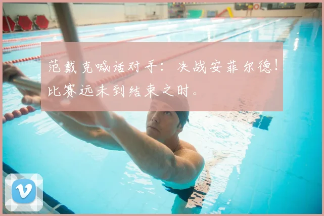 范戴克喊话对手：决战安菲尔德！比赛远未到结束之时。