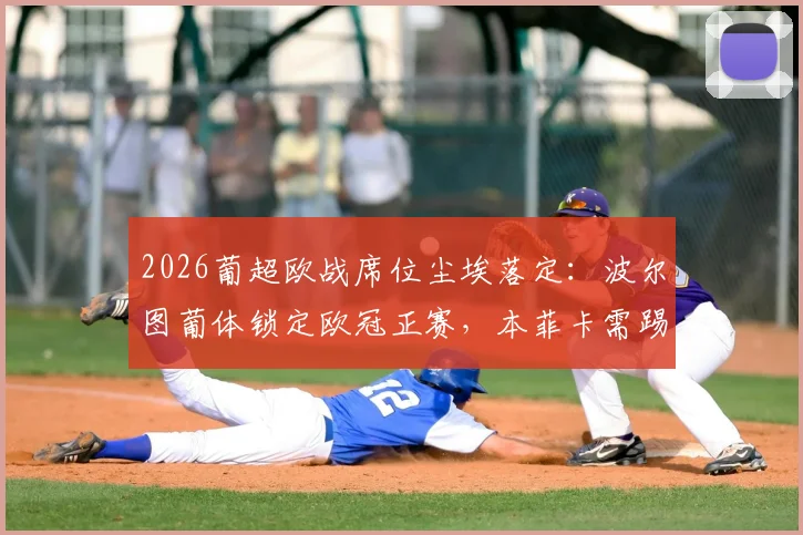 2026葡超欧战席位尘埃落定：波尔图葡体锁定欧冠正赛，本菲卡需踢欧联资格赛，一文看懂三强竞争格局