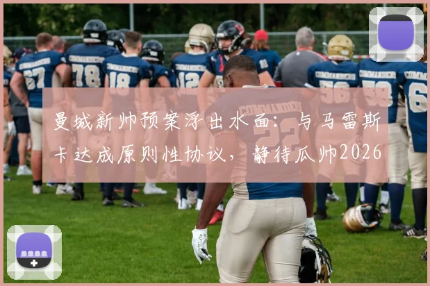 曼城新帅预案浮出水面：与马雷斯卡达成原则性协议，静待瓜帅2026去留决定