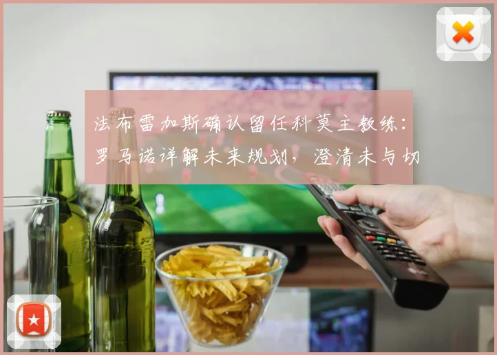 法布雷加斯确认留任科莫主教练：罗马诺详解未来规划，澄清未与切尔西接触传闻