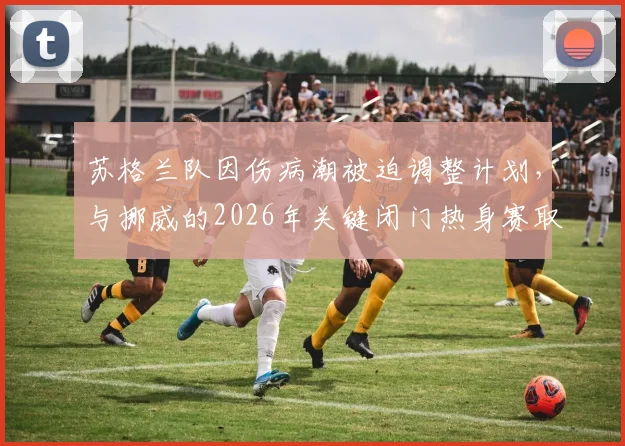 苏格兰队因伤病潮被迫调整计划，与挪威的2026年关键闭门热身赛取消