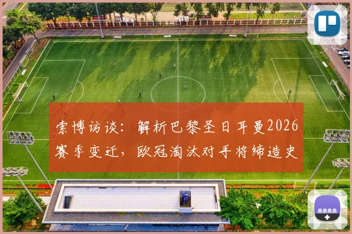 索博访谈:解析巴黎圣日耳曼2026赛季变迁,欧冠淘汰对手将缔造史诗级逆转