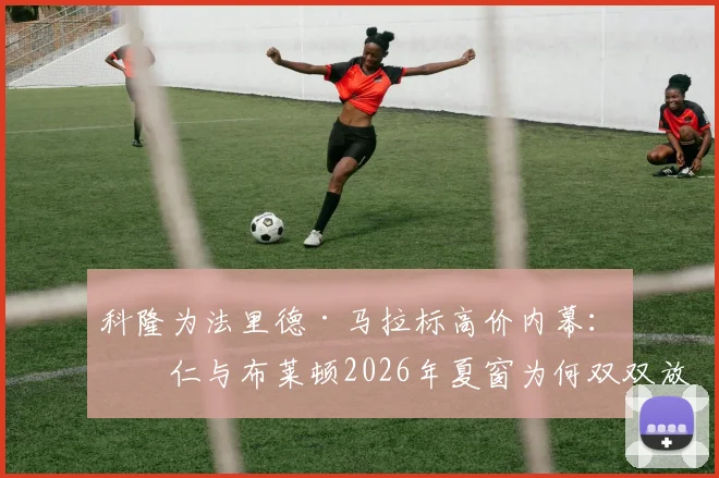 科隆为法里德·马拉标高价内幕：拜仁与布莱顿2026年夏窗为何双双放弃争夺