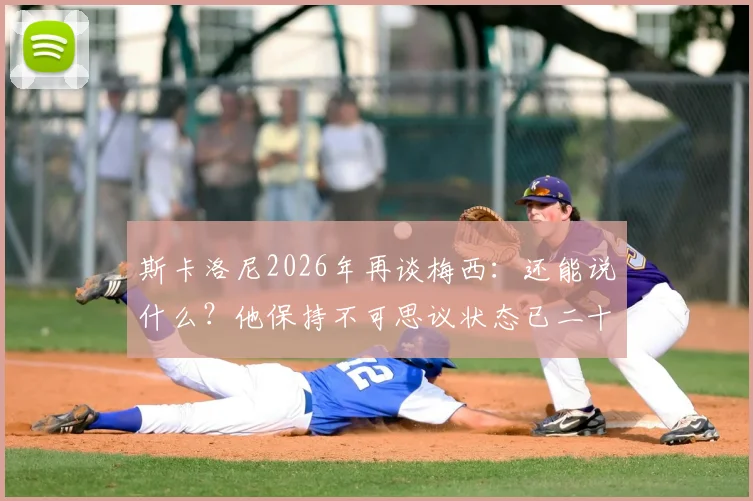斯卡洛尼2026年再谈梅西：还能说什么？他保持不可思议状态已二十载