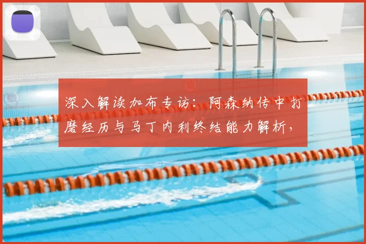 深入解读加布专访:阿森纳传中打磨经历与马丁内利终结能力解析,揭秘锋线关键配合如何决定比赛