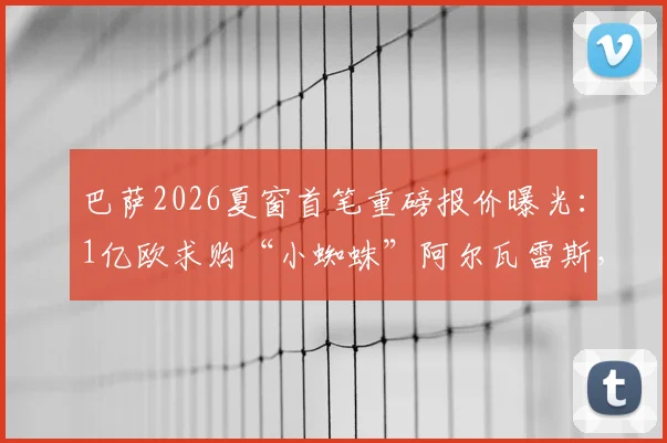 巴萨2026夏窗首笔重磅报价曝光：1亿欧求购“小蜘蛛”阿尔瓦雷斯，遭马竞强硬拒绝，要价或超1.2亿欧解约金