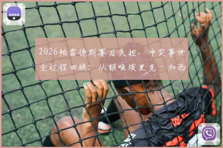 2026帕雷德斯赛后失控，冲突事件全过程回顾：从锁喉埃里克·加西亚到撂倒加维，背后原因深度剖析