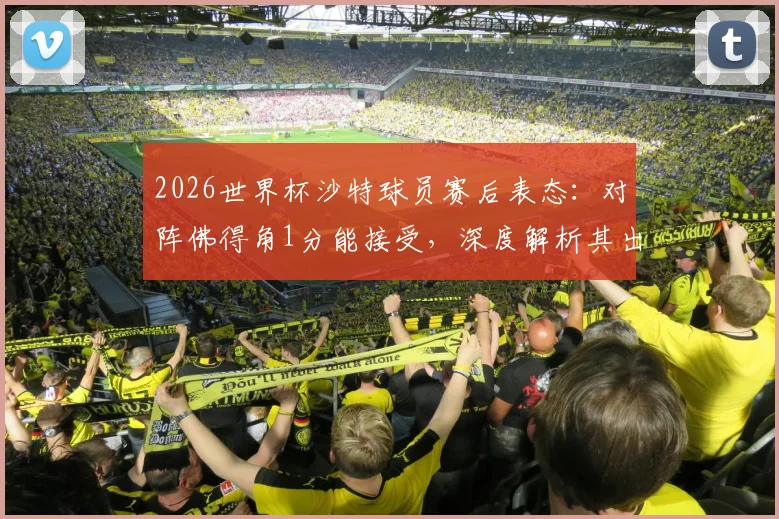 2026世界杯沙特球员赛后表态：对阵佛得角1分能接受，深度解析其出线形势与对手真实实力
