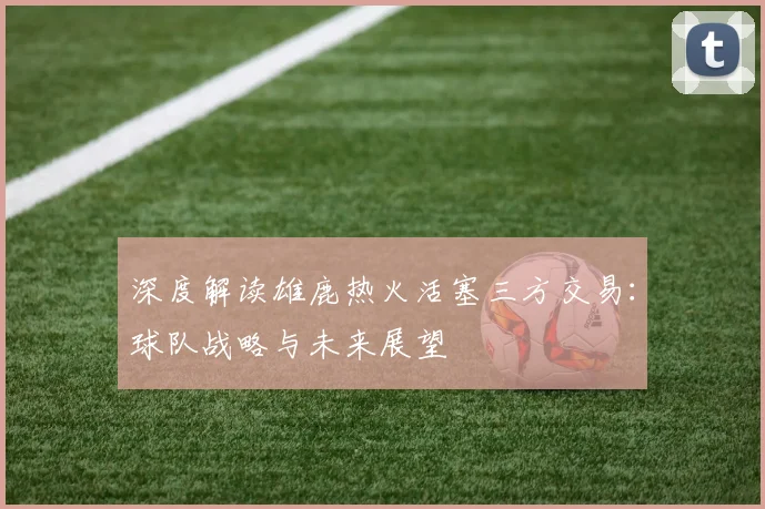 深度解读雄鹿热火活塞三方交易：球队战略与未来展望