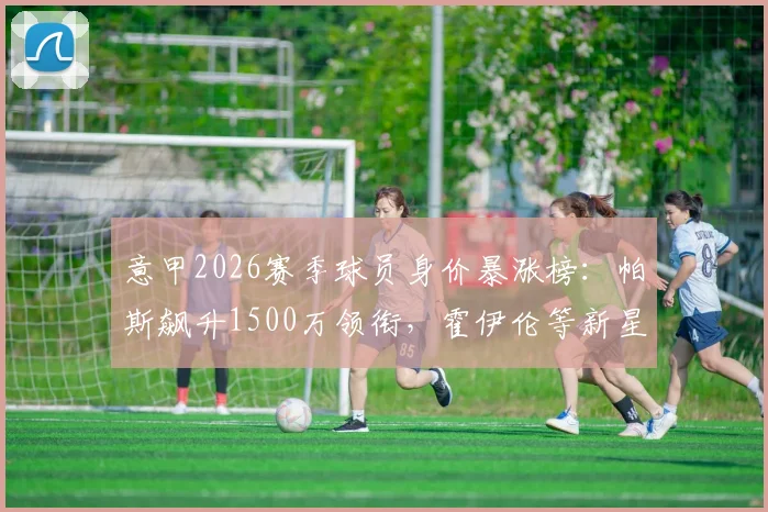 意甲2026赛季球员身价暴涨榜：帕斯飙升1500万领衔，霍伊伦等新星价值激增前十盘点