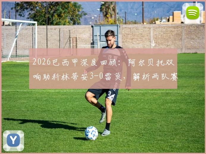 2026巴西甲深度回顾:阿尔贝托双响助科林蒂安3-0雷莫,解析两队赛季走势与关键球员表现