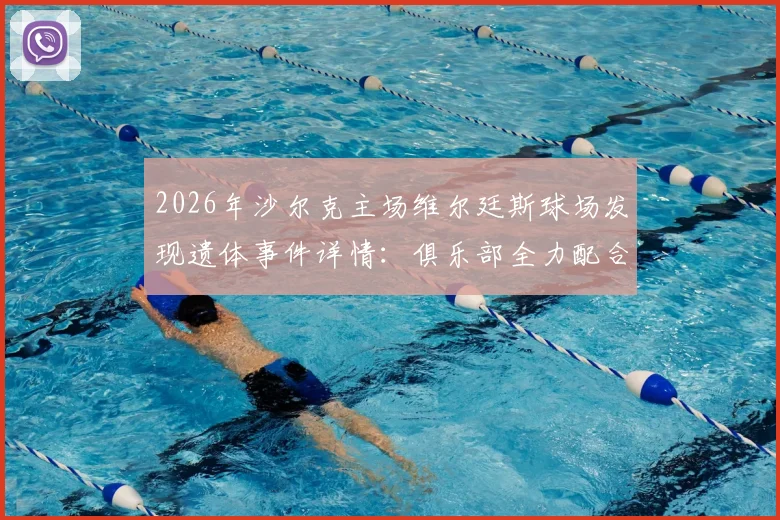 2026年沙尔克主场维尔廷斯球场发现遗体事件详情:俱乐部全力配合警方调查,后续进展与球场安全引关注