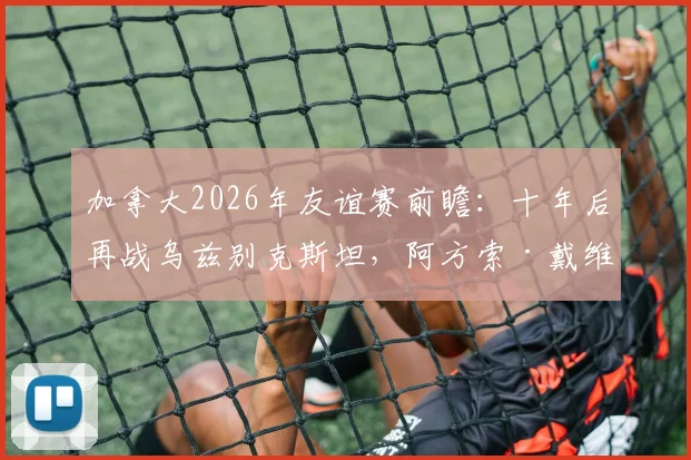 加拿大2026年友谊赛前瞻:十年后再战乌兹别克斯坦,阿方索·戴维斯缺席阵容影响几何?