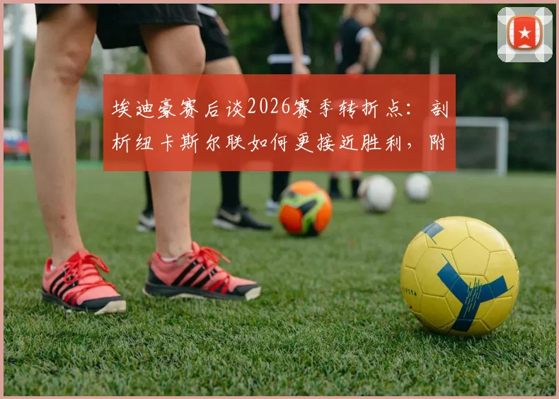 埃迪豪赛后谈2026赛季转折点：剖析纽卡斯尔联如何更接近胜利，附球队走出困境方法