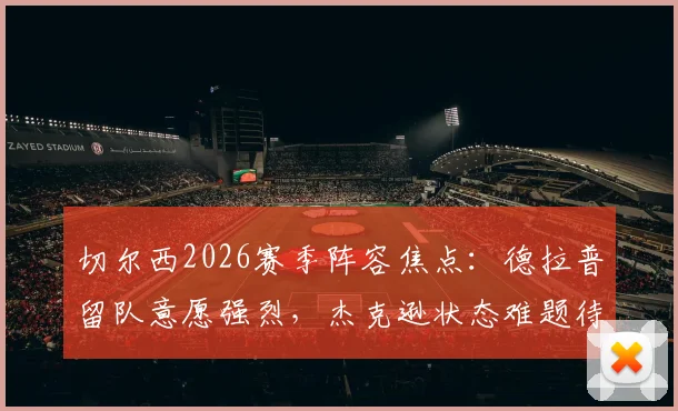 切尔西2026赛季阵容焦点：德拉普留队意愿强烈，杰克逊状态难题待波帅破解
