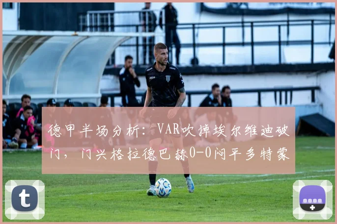 德甲半场分析:VAR吹掉埃尔维迪破门,门兴格拉德巴赫0-0闷平多特蒙德,半场数据解读