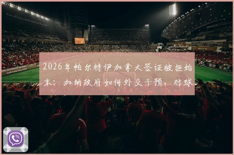 2026年帕尔特伊加拿大签证被拒始末：加纳政府如何外交干预，对球员及国家队有何影响？