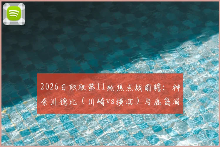 2026日职联第11轮焦点战前瞻:神奈川德比(川崎vs横滨)与鹿岛浦和强强对话,附直播平台与胜负预测指南