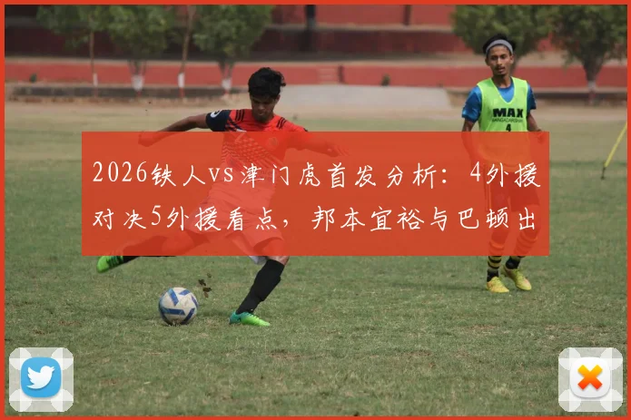 2026铁人vs津门虎首发分析:4外援对决5外援看点,邦本宜裕与巴顿出战状态前瞻