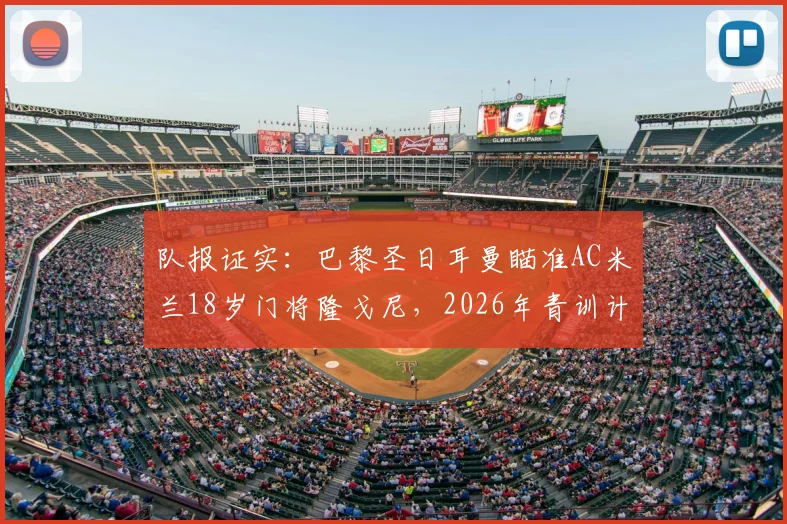 队报证实:巴黎圣日耳曼瞄准AC米兰18岁门将隆戈尼,2026年青训计划曝光