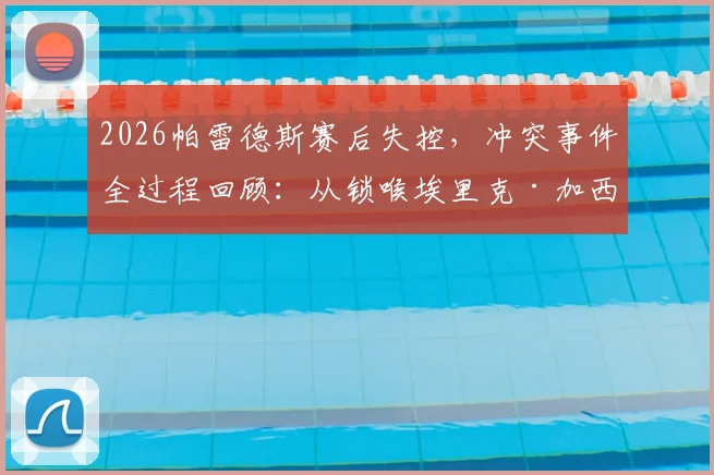 2026帕雷德斯赛后失控,冲突事件全过程回顾:从锁喉埃里克·加西亚到撂倒加维,背后原因深度剖析