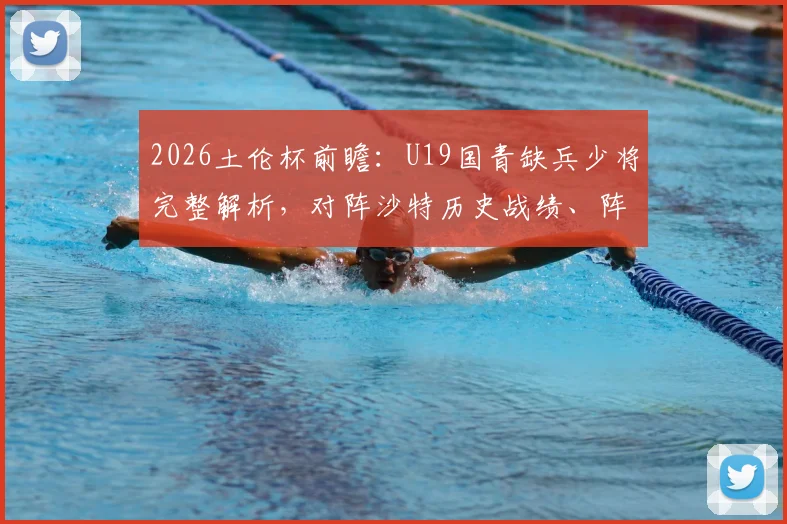 2026土伦杯前瞻：U19国青缺兵少将完整解析，对阵沙特历史战绩、阵容名单与小打大看点全览