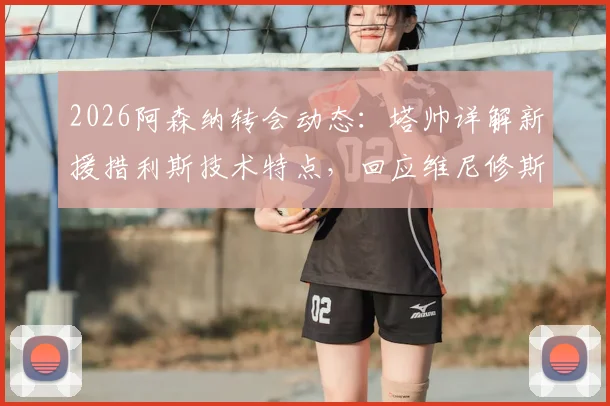 2026阿森纳转会动态:塔帅详解新援措利斯技术特点,回应维尼修斯加盟传闻