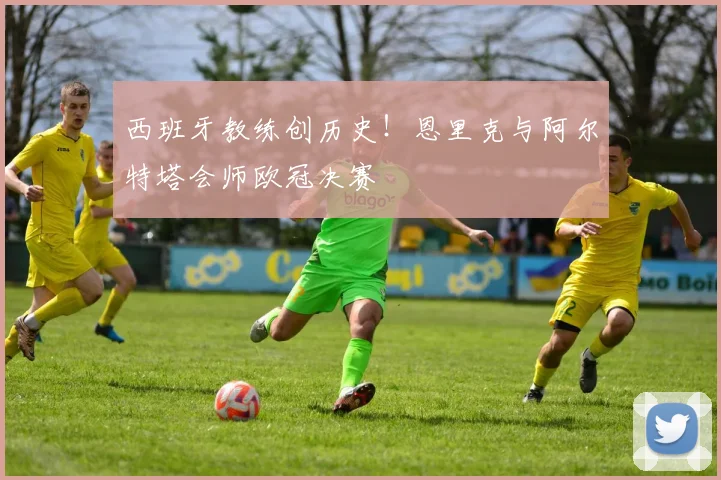 西班牙教练创历史！恩里克与阿尔特塔会师欧冠决赛
