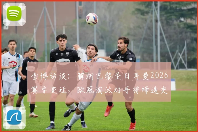 索博访谈:解析巴黎圣日耳曼2026赛季变迁,欧冠淘汰对手将缔造史诗级逆转