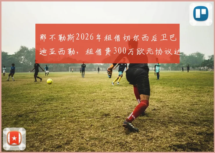 那不勒斯2026年租借切尔西后卫巴迪亚西勒,租借费300万欧元协议达成,交易细节与球员前景分析