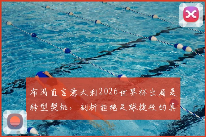 布冯直言意大利2026世界杯出局是转型契机，剖析拒绝足球捷径的真正原因