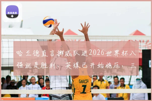 哈兰德直言挪威队进2026世界杯八强就是胜利，英媒已开始施压，三狮军团能否扛住？附球队前景解读
