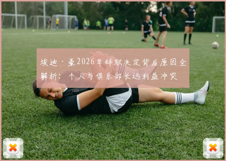 埃迪·豪2026年辞职决定背后原因全解析:个人与俱乐部长远利益冲突下的艰难抉择,对纽卡斯尔联未来影响几何?