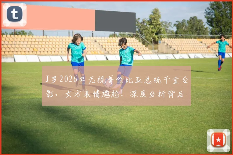 J罗2026年无视哥伦比亚总统千金合影，女方表情尴尬！深度分析背后原因及后续影响