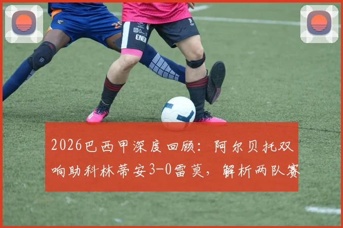 2026巴西甲深度回顾:阿尔贝托双响助科林蒂安3-0雷莫,解析两队赛季走势与关键球员表现