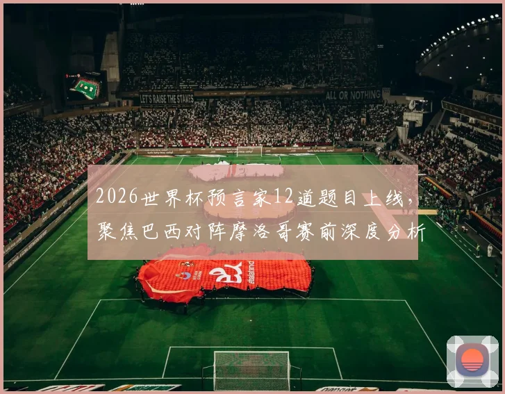 2026世界杯预言家12道题目上线，聚焦巴西对阵摩洛哥赛前深度分析及关键看点预测