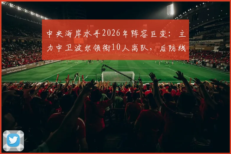 中央海岸水手2026年阵容巨变：主力中卫波尔领衔10人离队，后防线重组方案与赛季前景深度分析