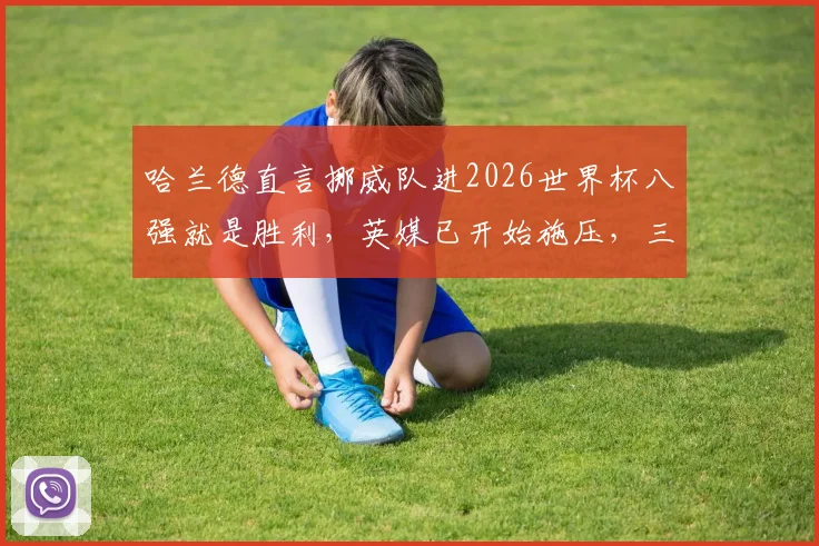 哈兰德直言挪威队进2026世界杯八强就是胜利，英媒已开始施压，三狮军团能否扛住？附球队前景解读