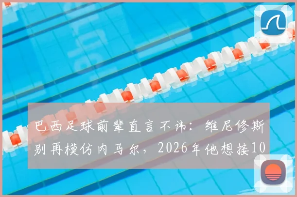 巴西足球前辈直言不讳：维尼修斯别再模仿内马尔，2026年他想接10号球衣还不够格