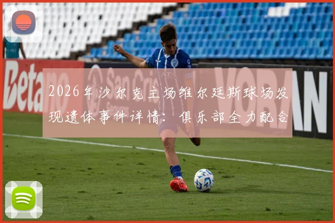 2026年沙尔克主场维尔廷斯球场发现遗体事件详情:俱乐部全力配合警方调查,后续进展与球场安全引关注