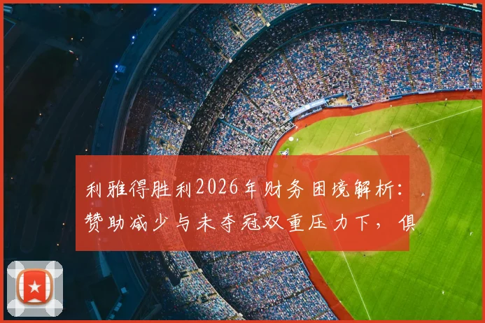 利雅得胜利2026年财务困境解析：赞助减少与未夺冠双重压力下，俱乐部如何破局？