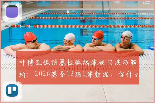 叶博亚弧顶暴拉弧线球破门技巧解析：2026赛季12场6球数据，你什么MVP梗来源全知道