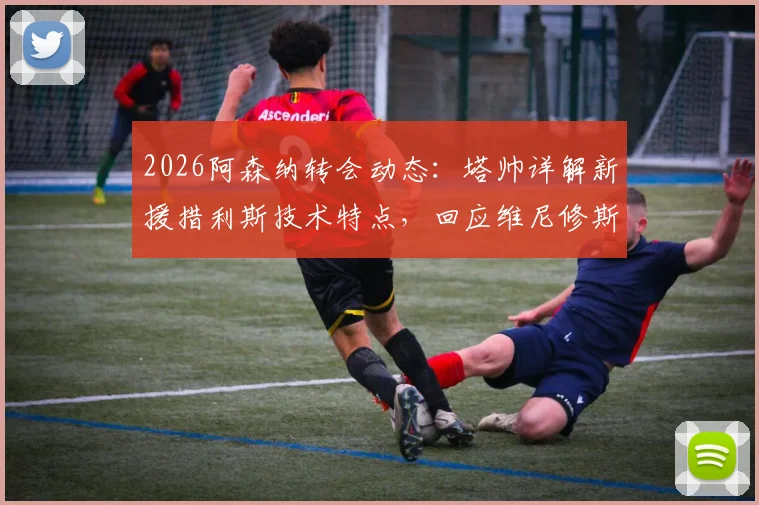 2026阿森纳转会动态:塔帅详解新援措利斯技术特点,回应维尼修斯加盟传闻