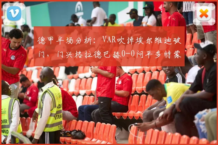 德甲半场分析:VAR吹掉埃尔维迪破门,门兴格拉德巴赫0-0闷平多特蒙德,半场数据解读