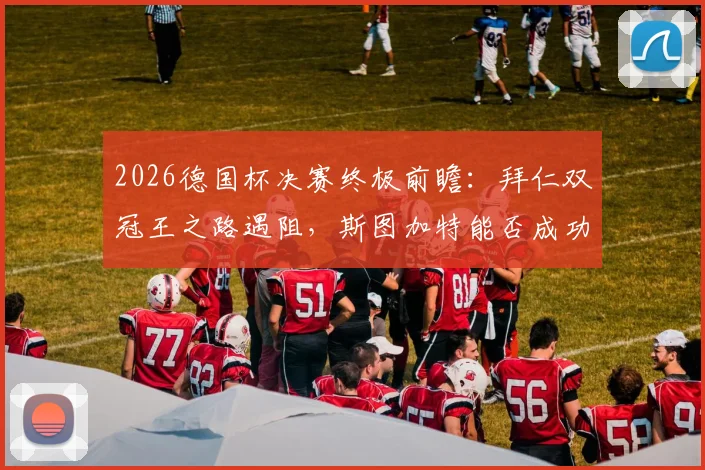 2026德国杯决赛终极前瞻:拜仁双冠王之路遇阻,斯图加特能否成功卫冕?关键对决与历史数据深度剖析