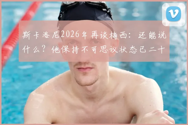 斯卡洛尼2026年再谈梅西：还能说什么？他保持不可思议状态已二十载