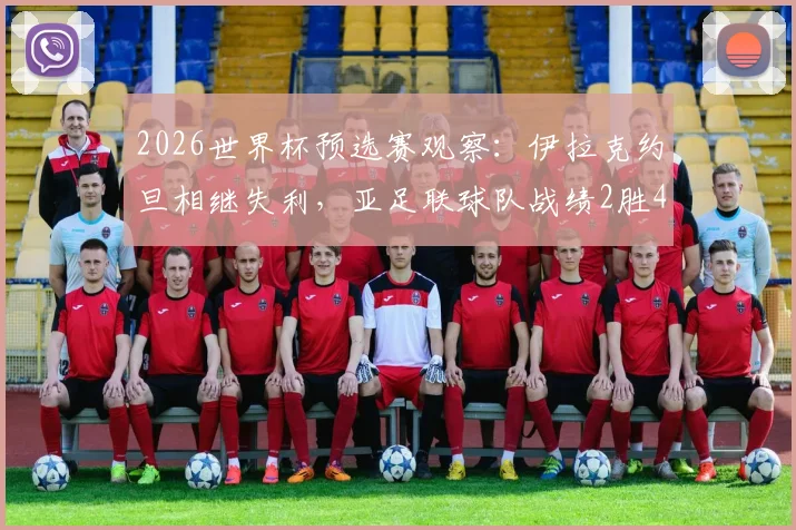 2026世界杯预选赛观察：伊拉克约旦相继失利，亚足联球队战绩2胜4平2负背后的出线形势分析