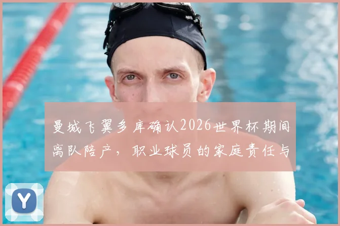 曼城飞翼多库确认2026世界杯期间离队陪产,职业球员的家庭责任与国家队使命孰轻孰重?